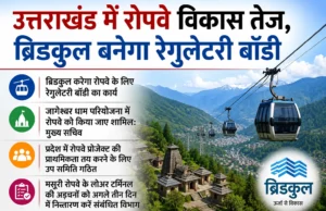 उत्तराखंड में रोपवे विकास तेज, ब्रिडकुल बनेगा रेगुलेटरी बॉडी